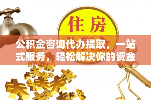 余姚公积金咨询代办提取，一站式服务，轻松解决你的资金难题