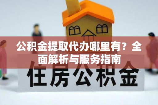 余姚公积金提取代办哪里有？全面解析与服务指南