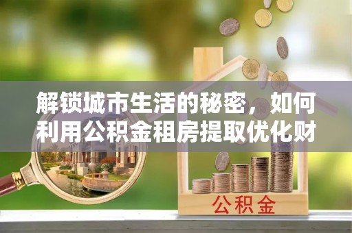 余姚解锁城市生活的秘密，如何利用公积金租房提取优化财务规划