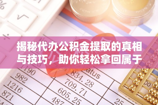 余姚揭秘代办公积金提取的真相与技巧，助你轻松拿回属于你的钱