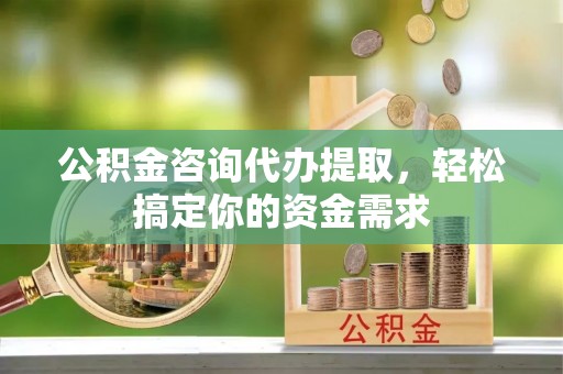 余姚公积金咨询代办提取，轻松搞定你的资金需求