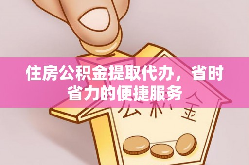 余姚住房公积金提取代办，省时省力的便捷服务
