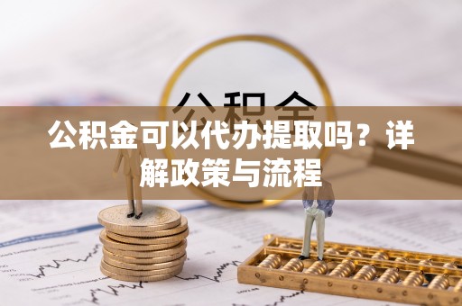 余姚公积金可以代办提取吗？详解政策与流程