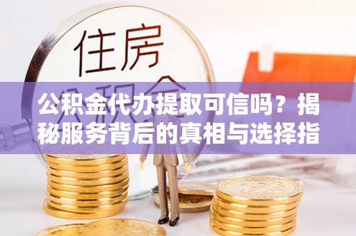 余姚公积金代办提取可信吗？揭秘服务背后的真相与选择指南