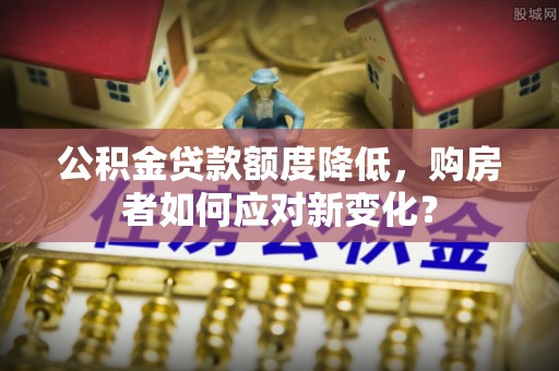 余姚公积金贷款额度降低，购房者如何应对新变化？