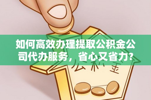 余姚如何高效办理提取公积金公司代办服务，省心又省力？