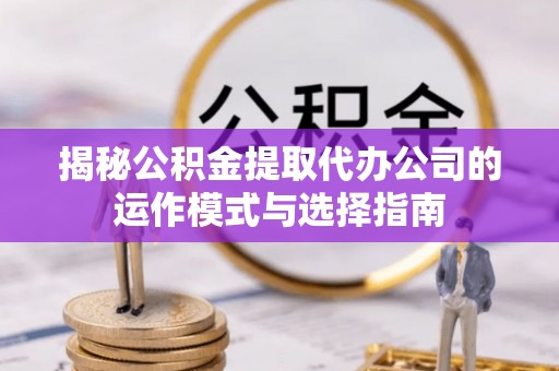 余姚揭秘公积金提取代办公司的运作模式与选择指南