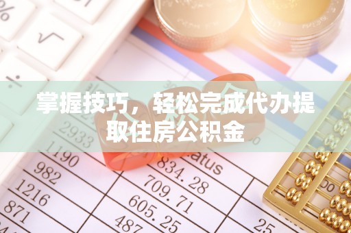 余姚掌握技巧，轻松完成代办提取住房公积金