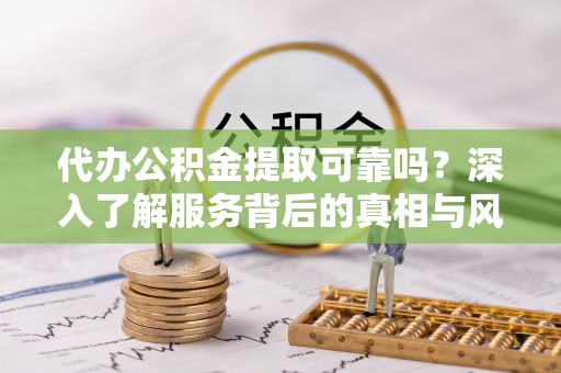 余姚代办公积金提取可靠吗？深入了解服务背后的真相与风险