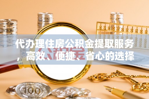余姚代办理住房公积金提取服务，高效、便捷、省心的选择