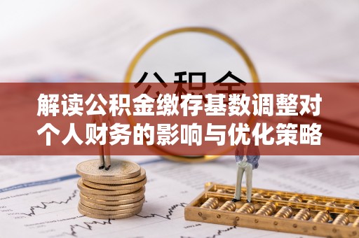 余姚解读公积金缴存基数调整对个人财务的影响与优化策略