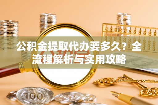 余姚公积金提取代办要多久？全流程解析与实用攻略