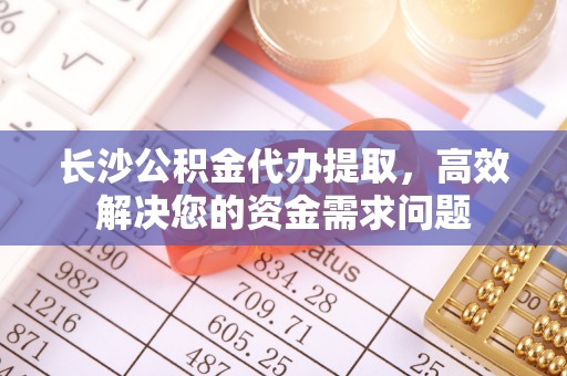 余姚长沙公积金代办提取，高效解决您的资金需求问题