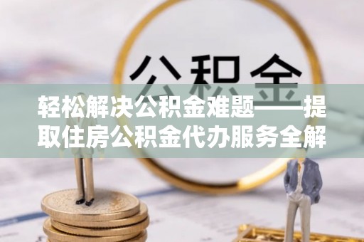 余姚轻松解决公积金难题——提取住房公积金代办服务全解析