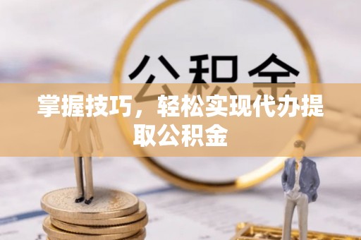 余姚掌握技巧，轻松实现代办提取公积金