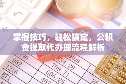 余姚掌握技巧，轻松搞定，公积金提取代办理流程解析