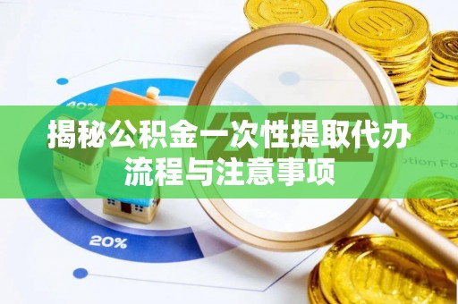 余姚揭秘公积金一次性提取代办流程与注意事项