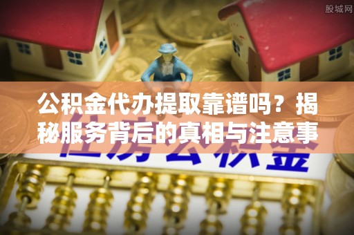 余姚公积金代办提取靠谱吗？揭秘服务背后的真相与注意事项