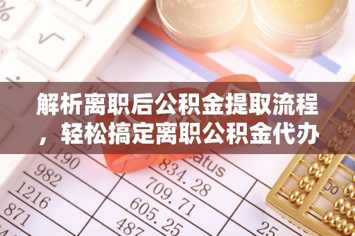 余姚解析离职后公积金提取流程，轻松搞定离职公积金代办提取手续