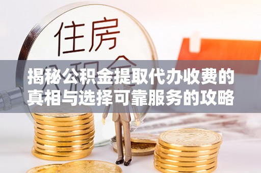 余姚揭秘公积金提取代办收费的真相与选择可靠服务的攻略