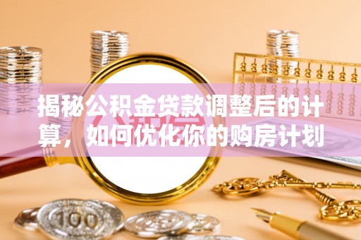 余姚揭秘公积金贷款调整后的计算，如何优化你的购房计划