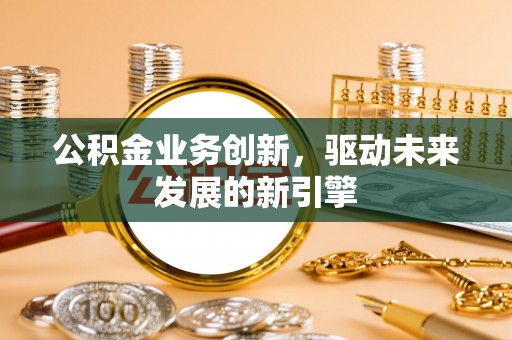 余姚公积金业务创新，驱动未来发展的新引擎