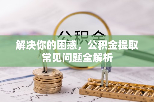 余姚解决你的困惑，公积金提取常见问题全解析