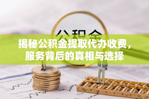 余姚揭秘公积金提取代办收费，服务背后的真相与选择
