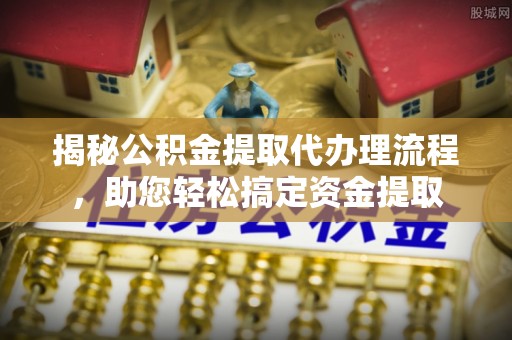余姚揭秘公积金提取代办理流程，助您轻松搞定资金提取
