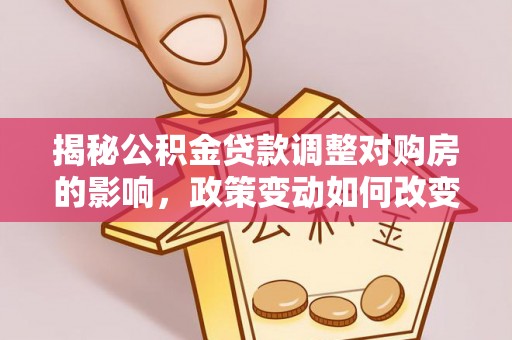 余姚揭秘公积金贷款调整对购房的影响，政策变动如何改变你的买房计划