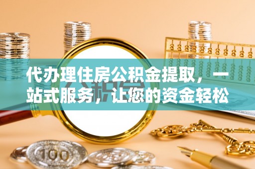 余姚代办理住房公积金提取，一站式服务，让您的资金轻松到账