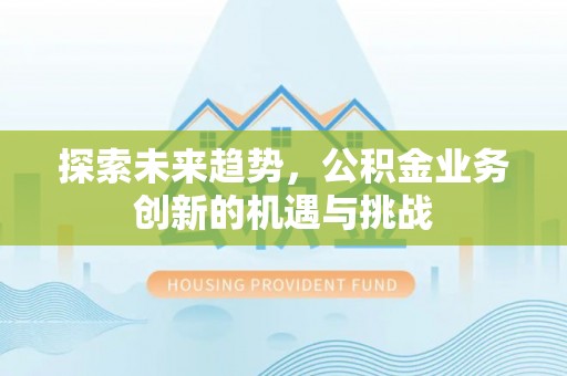 余姚探索未来趋势，公积金业务创新的机遇与挑战