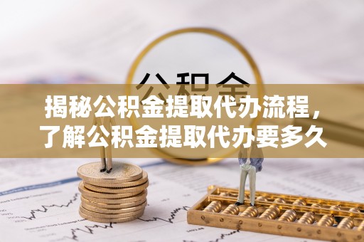 余姚揭秘公积金提取代办流程，了解公积金提取代办要多久的关键因素