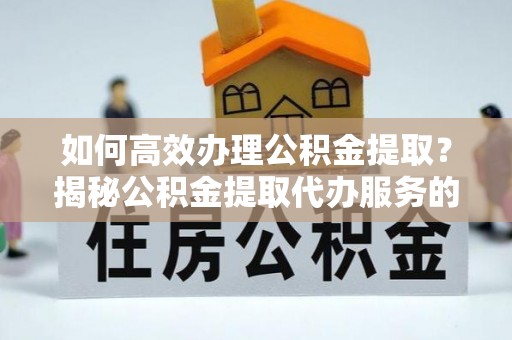 余姚如何高效办理公积金提取？揭秘公积金提取代办服务的优势与注意事项