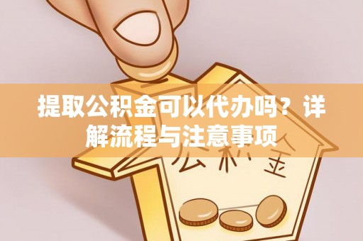 余姚提取公积金可以代办吗？详解流程与注意事项