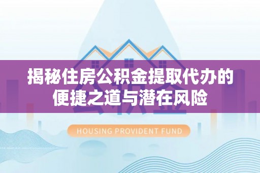 余姚揭秘住房公积金提取代办的便捷之道与潜在风险