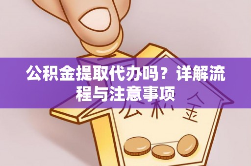 余姚公积金提取代办吗？详解流程与注意事项