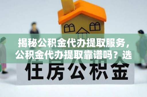 余姚揭秘公积金代办提取服务，公积金代办提取靠谱吗？选择前你需要知道这些！