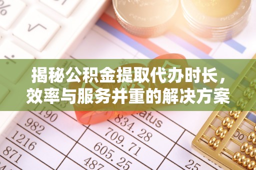 余姚揭秘公积金提取代办时长，效率与服务并重的解决方案