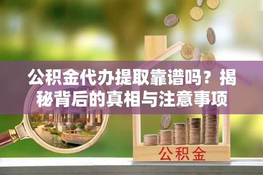 余姚公积金代办提取靠谱吗？揭秘背后的真相与注意事项