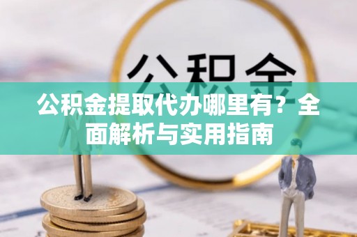 余姚公积金提取代办哪里有？全面解析与实用指南