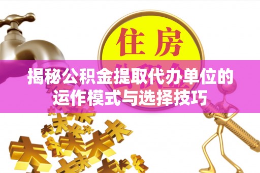 余姚揭秘公积金提取代办单位的运作模式与选择技巧