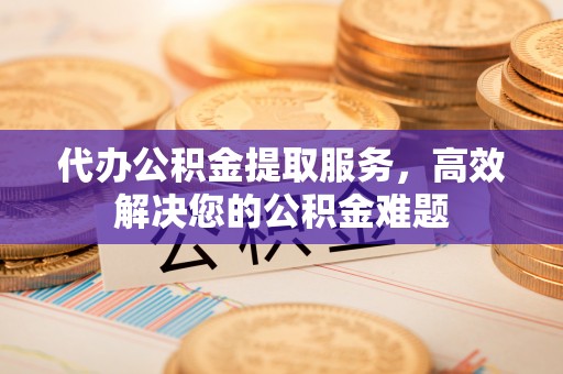 余姚代办公积金提取服务，高效解决您的公积金难题