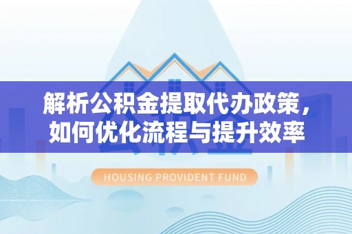 余姚解析公积金提取代办政策，如何优化流程与提升效率