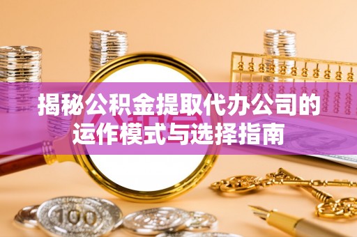 余姚揭秘公积金提取代办公司的运作模式与选择指南