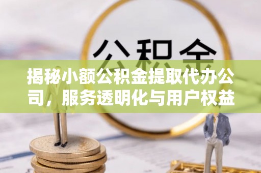 余姚揭秘小额公积金提取代办公司，服务透明化与用户权益保障