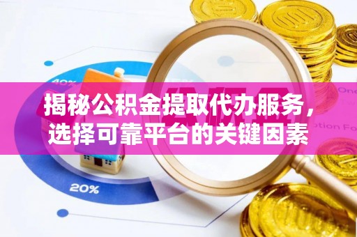 余姚揭秘公积金提取代办服务，选择可靠平台的关键因素