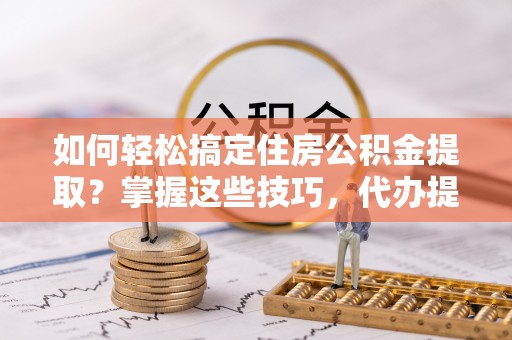 余姚如何轻松搞定住房公积金提取？掌握这些技巧，代办提取住房公积金不再难