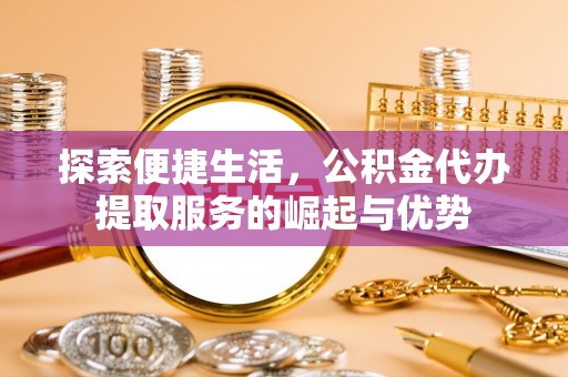 余姚探索便捷生活，公积金代办提取服务的崛起与优势