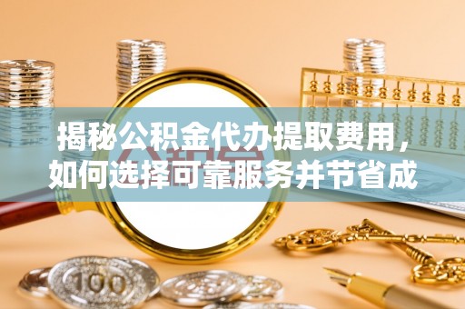 余姚揭秘公积金代办提取费用，如何选择可靠服务并节省成本